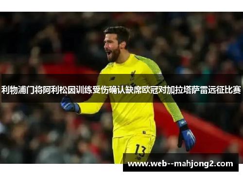 利物浦门将阿利松因训练受伤确认缺席欧冠对加拉塔萨雷远征比赛