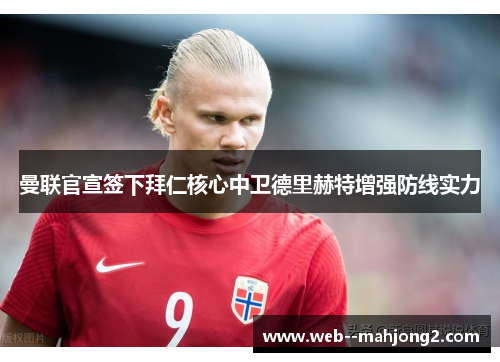 曼联官宣签下拜仁核心中卫德里赫特增强防线实力