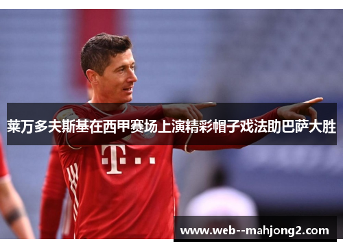 莱万多夫斯基在西甲赛场上演精彩帽子戏法助巴萨大胜