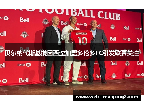 贝尔纳代斯基携因西涅加盟多伦多FC引发联赛关注