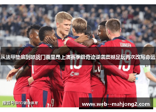 从法甲垫底到欧战门票里昂上演赛季级奇迹逆袭震撼足坛再次改写命运
