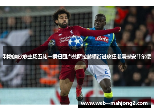 利物浦欧联主场五比一横扫图卢兹萨拉赫领衔进攻狂潮震撼安菲尔德