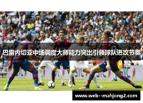 巴雷内切亚中场调度大师能力突出引领球队进攻节奏