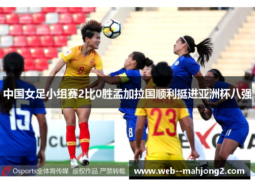 中国女足小组赛2比0胜孟加拉国顺利挺进亚洲杯八强
