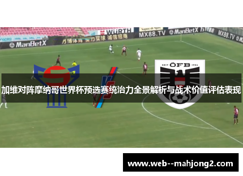 加维对阵摩纳哥世界杯预选赛统治力全景解析与战术价值评估表现